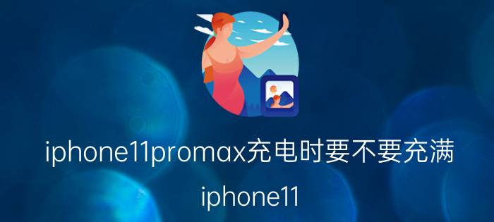 iphone11promax充电时要不要充满 iphone11 pro max可以用20w充电吗？